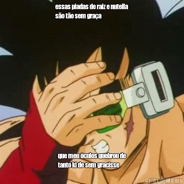 essas piadas de raiz e nutella
s�o t�o sem gra�a que meu �culos quebrou de
tanto ki de sem gracisse
