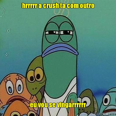 hrrrrr a crush ta com outro eu vou se vingarrrrrr