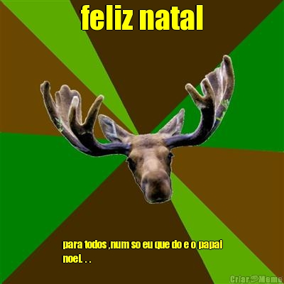 feliz natal para todos ,num so eu que do e o papai
noel. . .