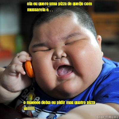 ola eu quero uma pizza de queijo com
mussarela e. . . o maeeee deixa eu pidir mas quatro pizza
vaiiiiii.