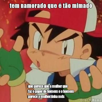 tem namorado que � t�o mimado que parece que a mulher que
faz o papel de homem e o homem
parece a mulherzinha mds