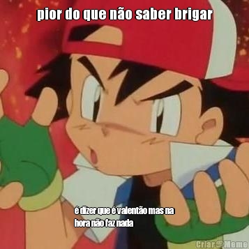 pior do que n�o saber brigar � dizer que � valent�o mas na
hora n�o faz nada