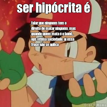 ser hip�crita � falar que ninguem tem o
direito de matar ningu�m, mas
quando quem mata � o band...
ops v�tima sociedade, a� essa
frase n�o se aplica