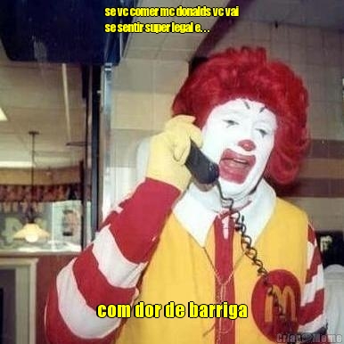 se vc comer mc donalds vc vai
se sentir super legal e. . . com dor de barriga