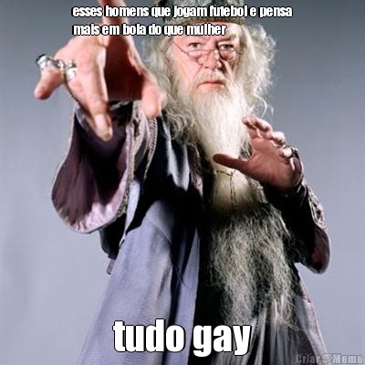 esses homens que jogam futebol e pensa
mais em bola do que mulher tudo gay
