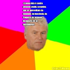  A nossa luta � contra
pessoas cru�is, covardes,
que se aproveitam da
bondade, da inoc�ncia, da
fraqueza de pessoas
incapazes de se
defenderem 