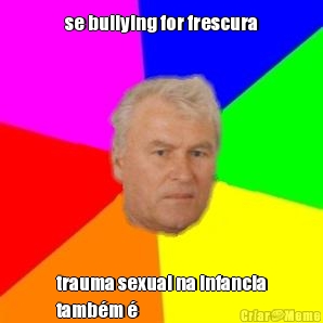 se bullying for frescura trauma sexual na infancia
tamb�m �