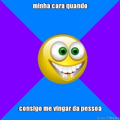 minha cara quando consigo me vingar da pessoa