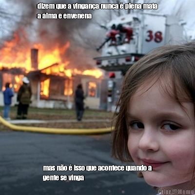 dizem que a vingan�a nunca � plena mata
a alma e envenena mas n�o � isso que acontece quando a
gente se vinga