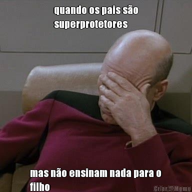 quando os pais s�o
superprotetores mas n�o ensinam nada para o
filho