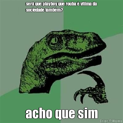 ser� que playboy que rouba � v�tima da
sociedade tamb�m? acho que sim