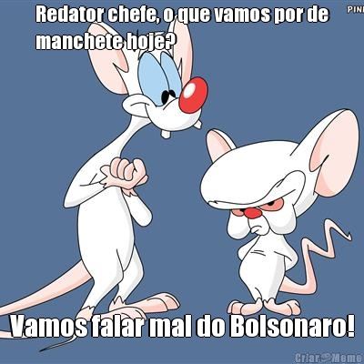 Redator chefe, o que vamos por de
manchete hoje? Vamos falar mal do Bolsonaro!