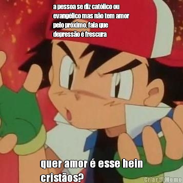a pessoa se diz cat�lico ou
evang�lico mas n�o tem amor
pelo pr�ximo, fala que
depress�o � frescura quer amor � esse hein
crist�os?