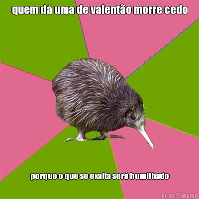 quem d� uma de valent�o morre cedo porque o que se exalta ser� humilhado