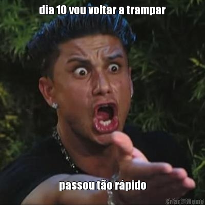 dia 10 vou voltar a trampar passou t�o r�pido