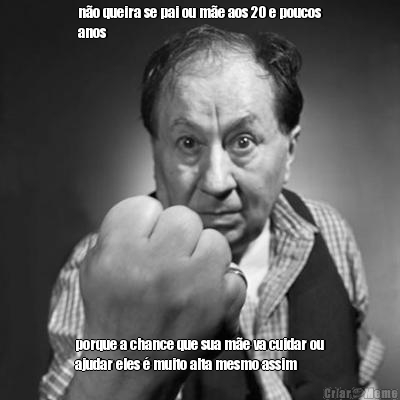 n�o queira se pai ou m�e aos 20 e poucos
anos porque a chance que sua m�e va cuidar ou
ajudar eles � muito alta mesmo assim