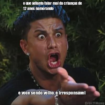 o que adianta falar mal da crian�as de
12 anos namorando e voce sendo velho, � irrespons�vel 
