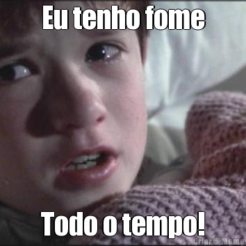 Eu tenho fome Todo o tempo!