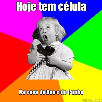 Hoje tem c�lula Na casa da Ana e do Cunha