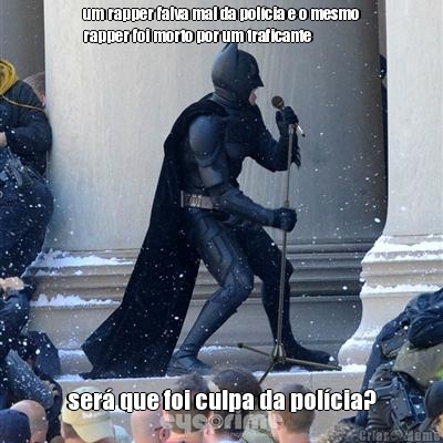 um rapper falva mal da pol�cia e o mesmo
rapper foi morto por um traficante ser� que foi culpa da pol�cia?