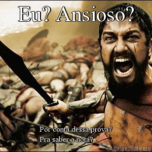 Eu? Ansioso? Por conta dessa prova?
Pra saber a nota?