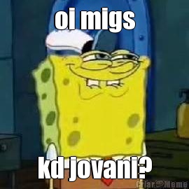 oi migs kd jovani?