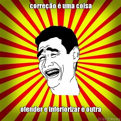 corre��o � uma coisa ofender e inferiorizar � outra