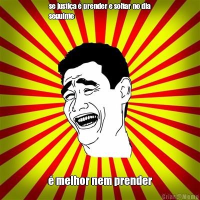 se justi�a � prender e soltar no dia
seguinte � melhor nem prender