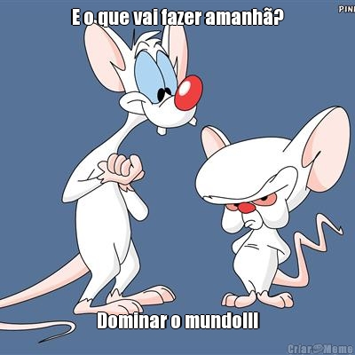 E o que vai fazer amanh�? Dominar o mundo!!!