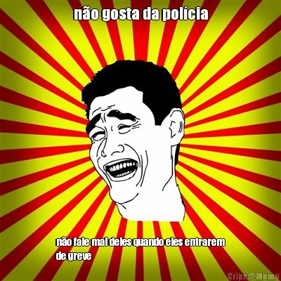 n�o gosta da pol�cia n�o fale mal deles quando eles entrarem
de greve
