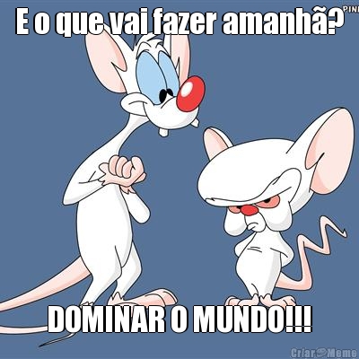 E o que vai fazer amanh�? DOMINAR O MUNDO!!!