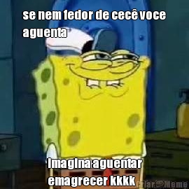se nem fedor de cec� voce
aguenta imagina aguentar
emagrecer kkkk
