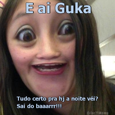 E ai Guka Tudo certo pra hj a noite v�i?
Sai do baaarrr!!!