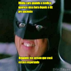 Minha cara quando o m�dico
aparece uma hora depois e diz
pro paciente Ningu�m me avisou que voc�
estava esperando