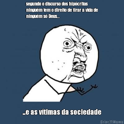 segundo o discurso dos hip�critas
ningu�m tem o direito de tirar a vida de
ningu�m s� Deus... ...e as v�timas da sociedade