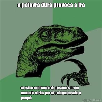a palavra dura provoca a ira a� est� a explica��o de pessoas sairem
matando v�rias por a� e ninguem sabe o
porqu�