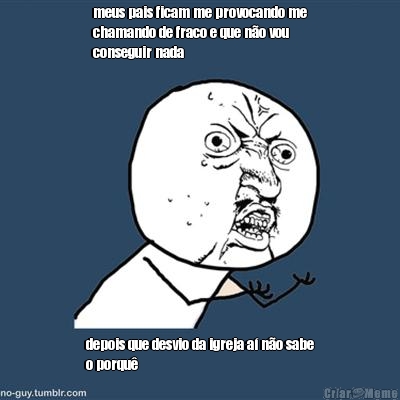meus pais ficam me provocando me
chamando de fraco e que n�o vou
conseguir nada depois que desvio da igreja a� n�o sabe
o porqu�