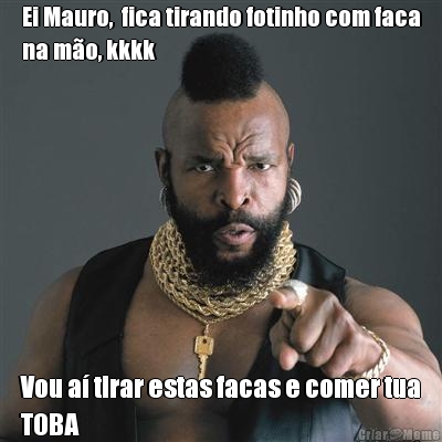 Ei Mauro,  fica tirando fotinho com faca
na m�o, kkkk 
 Vou a� tirar estas facas e comer tua
TOBA