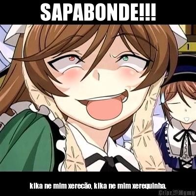 SAPABONDE!!! kika ne mim xerec�o, kika ne mim xerequinha.