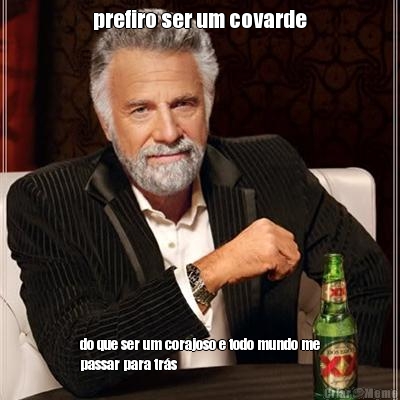 prefiro ser um covarde do que ser um corajoso e todo mundo me
passar para tr�s