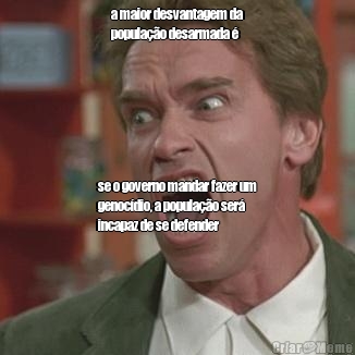 a maior desvantagem da
popula��o desarmada � se o governo mandar fazer um
genoc�dio, a popula��o ser�
incapaz de se defender