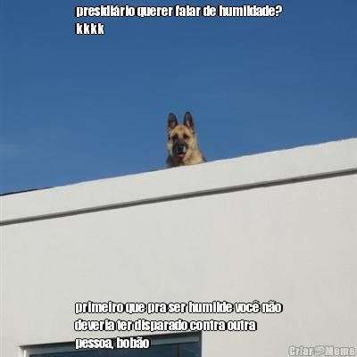 presidi�rio querer falar de humildade?
kkkk primeiro que pra ser humilde voc� n�o
deveria ter disparado contra outra
pessoa, bob�o
