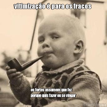 vitimiza��o � para os fracos  os fortes assumem que fez
porque quis fazer ou se vingar