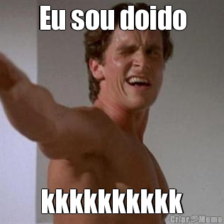 Eu sou doido kkkkkkkkkk
