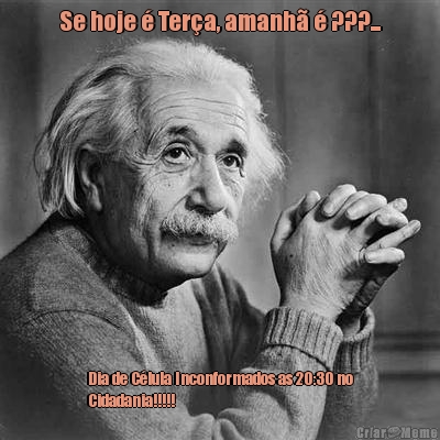 Se hoje � Ter�a, amanh� � ???... Dia de C�lula Inconformados as 20:30 no
Cidadania!!!!!