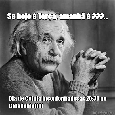 Se hoje � Ter�a, amanh� � ???... Dia de C�lula Inconformados as 20:30 no
Cidadania!!!!!