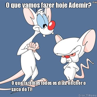 O que vamos fazer hoje Ademir? O que fazemos todos os dias, encher o
saco do TI!