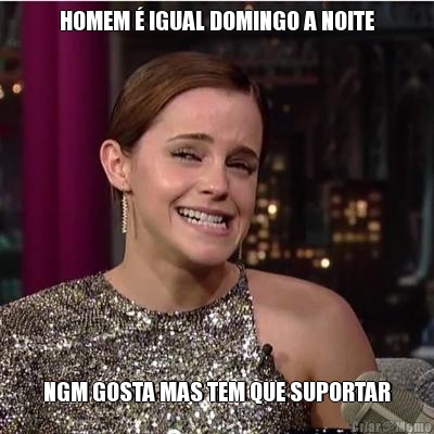 HOMEM � IGUAL DOMINGO A NOITE NGM GOSTA MAS TEM QUE SUPORTAR