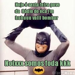 Hoje � sexta feira povo
da  R�dio do �ca Fm
huhuuu vaiii bombar Noixxx somos foda kkk