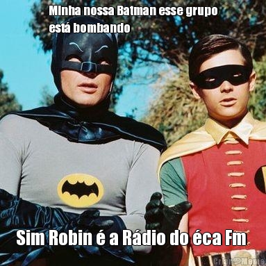 Minha nossa Batman esse grupo
est� bombando  Sim Robin � a R�dio do �ca Fm 